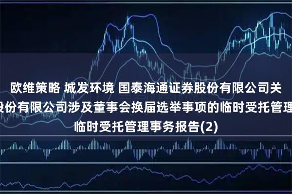 欧维策略 城发环境 国泰海通证券股份有限公司关于城发环境股份有限公司涉及董事会换届选举事项的临时受托管理事务报告(2)