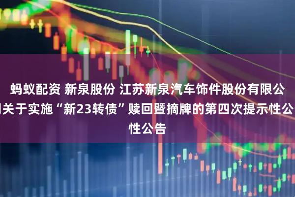 蚂蚁配资 新泉股份 江苏新泉汽车饰件股份有限公司关于实施“新23转债”赎回暨摘牌的第四次提示性公告