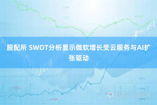 股配所 SWOT分析显示微软增长受云服务与AI扩张驱动
