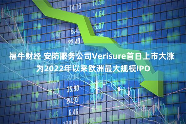 福牛财经 安防服务公司Verisure首日上市大涨 为2022年以来欧洲最大规模IPO
