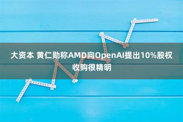 大资本 黄仁勋称AMD向OpenAI提出10%股权收购很精明