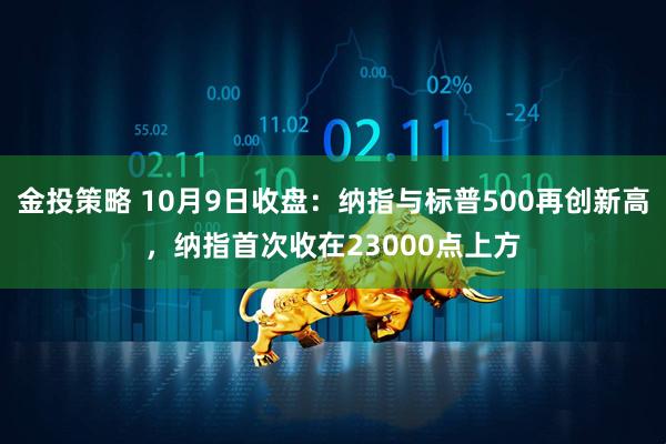 金投策略 10月9日收盘：纳指与标普500再创新高，纳指首次收在23000点上方