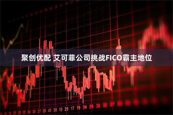 聚创优配 艾可菲公司挑战FICO霸主地位