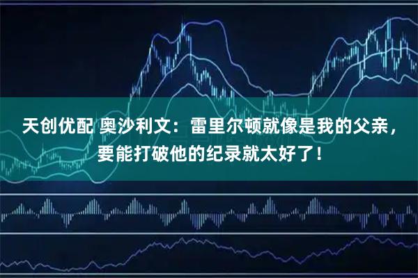 天创优配 奥沙利文:雷里尔顿就像是我的父亲,要能打破他的纪录就太好了!
