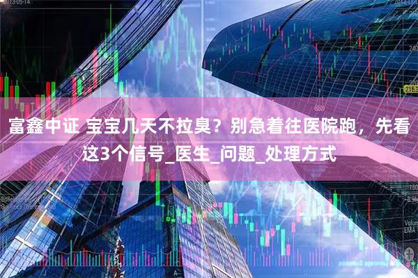 富鑫中证 宝宝几天不拉臭?别急着往医院跑,先看这3个信号_医生_问题_处理方式