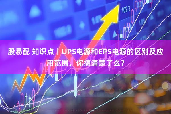 股易配 知识点丨UPS电源和EPS电源的区别及应用范围，你搞清楚了么？