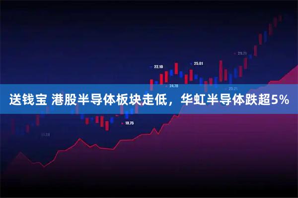 送钱宝 港股半导体板块走低，华虹半导体跌超5%