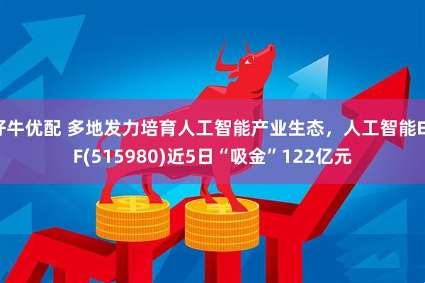 好牛优配 多地发力培育人工智能产业生态,人工智能ETF(515980)近5日“吸金”122亿元