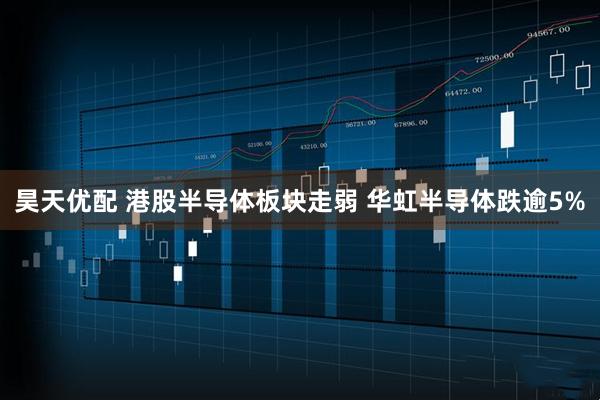 昊天优配 港股半导体板块走弱 华虹半导体跌逾5%