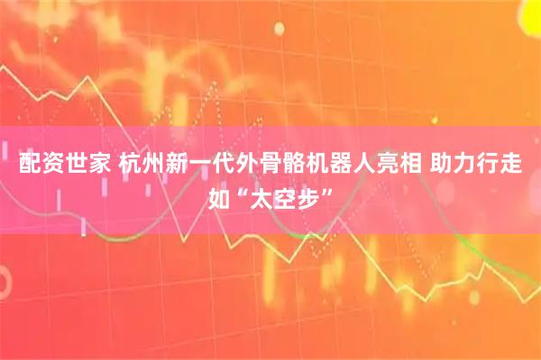 配资世家 杭州新一代外骨骼机器人亮相 助力行走如“太空步”