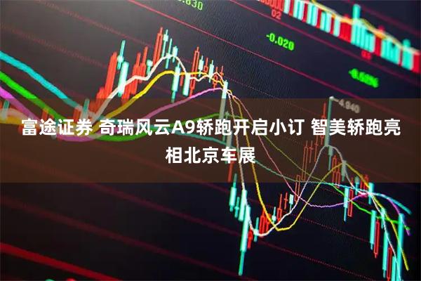 富途证券 奇瑞风云A9轿跑开启小订 智美轿跑亮相北京车展