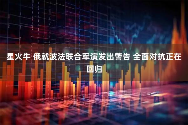 星火牛 俄就波法联合军演发出警告 全面对抗正在回归