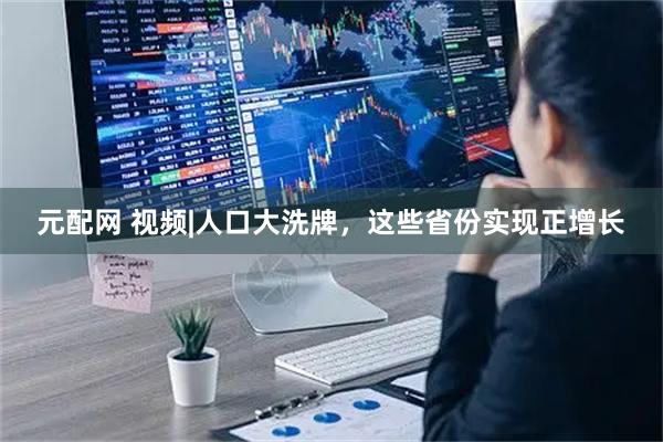 元配网 视频|人口大洗牌，这些省份实现正增长