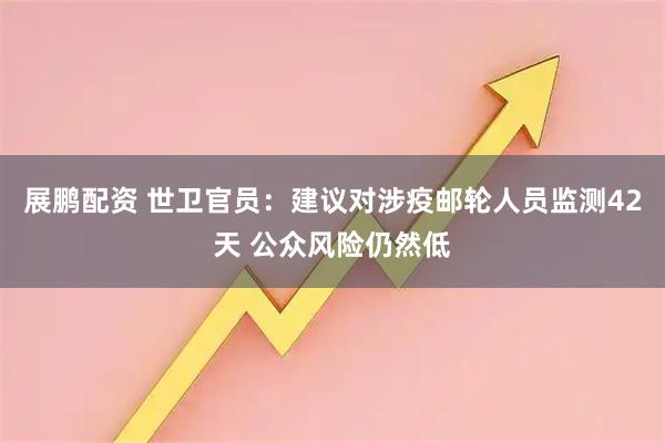 展鹏配资 世卫官员：建议对涉疫邮轮人员监测42天 公众风险仍然低