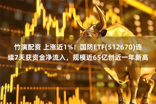 竹演配资 上涨近1%！国防ETF(512670)连续7天获资金净流入，规模近65亿创近一年新高