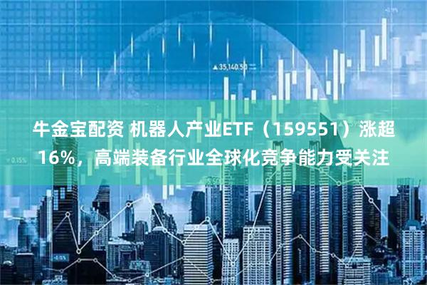 牛金宝配资 机器人产业ETF(159551)涨超16%,高端装备行业全球化竞争能力受关注