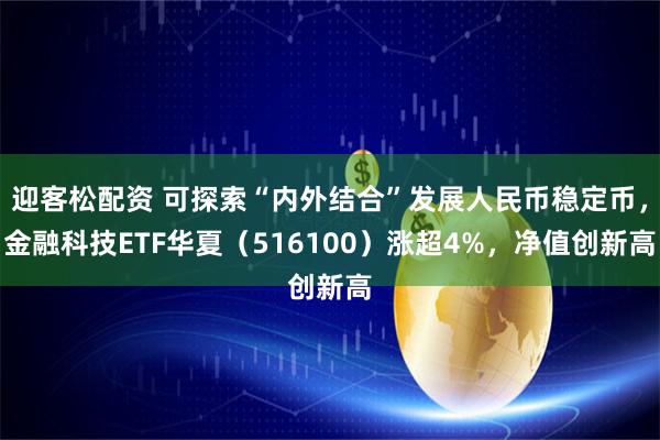 迎客松配资 可探索“内外结合”发展人民币稳定币，金融科技ETF华夏（516100）涨超4%，净值创新高