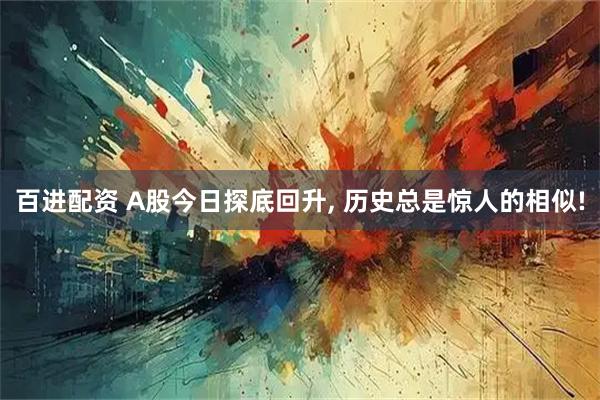 百进配资 A股今日探底回升, 历史总是惊人的相似!