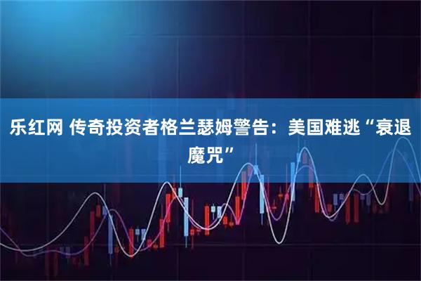 乐红网 传奇投资者格兰瑟姆警告:美国难逃“衰退魔咒”