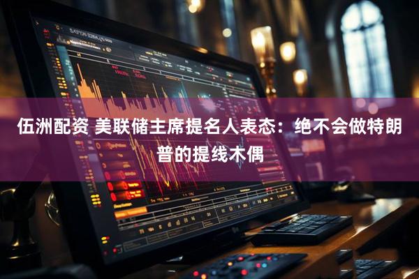 伍洲配资 美联储主席提名人表态：绝不会做特朗普的提线木偶