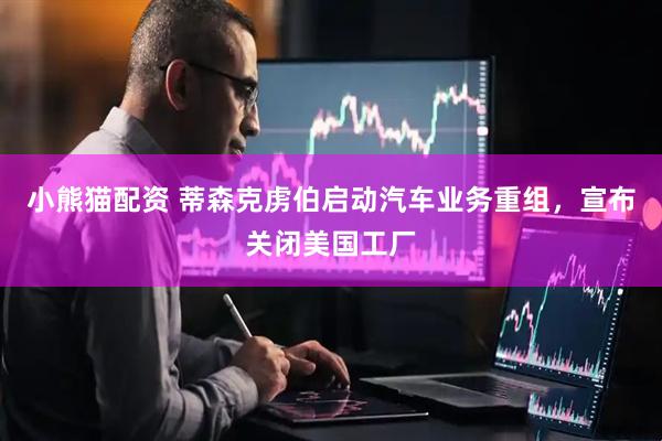 小熊猫配资 蒂森克虏伯启动汽车业务重组，宣布关闭美国工厂