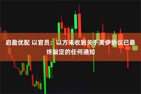 启盈优配 以官员：以方未收到关于美伊协议已最终敲定的任何通知