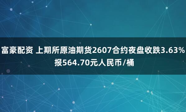 富豪配资 上期所原油期货2607合约夜盘收跌3.63% 报564.70元人民币/桶