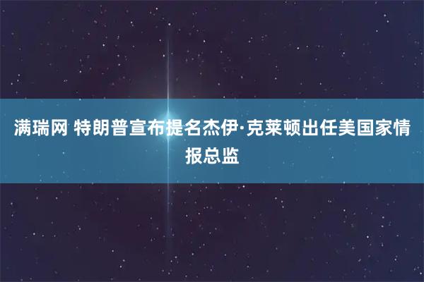满瑞网 特朗普宣布提名杰伊·克莱顿出任美国家情报总监