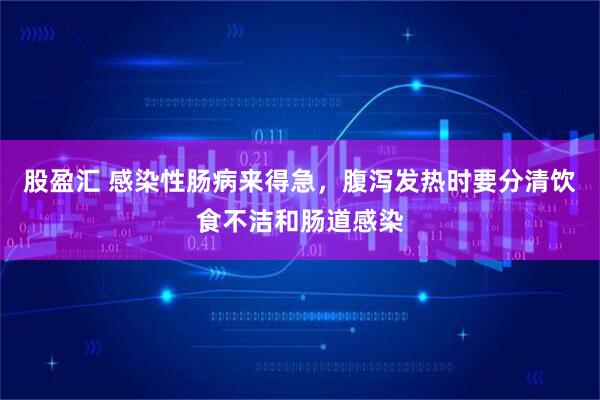股盈汇 感染性肠病来得急，腹泻发热时要分清饮食不洁和肠道感染