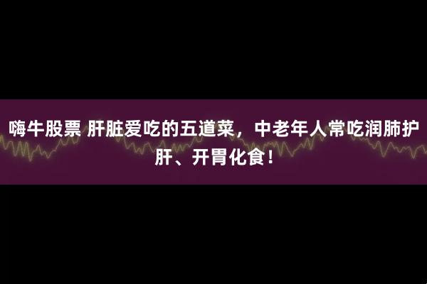 嗨牛股票 肝脏爱吃的五道菜，中老年人常吃润肺护肝、开胃化食！