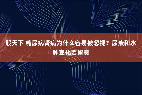股天下 糖尿病肾病为什么容易被忽视？尿液和水肿变化要留意