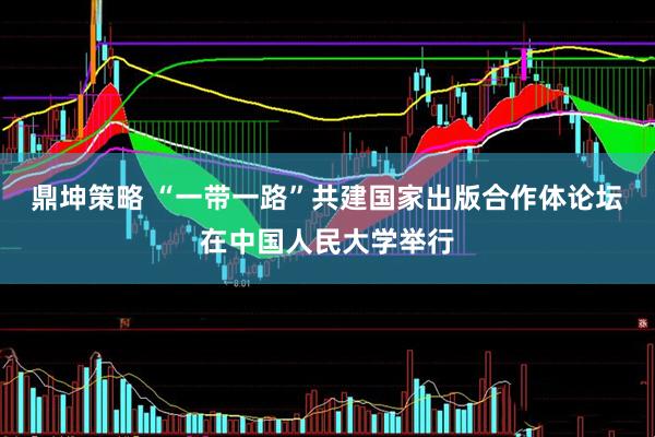 鼎坤策略 “一带一路”共建国家出版合作体论坛在中国人民大学举行