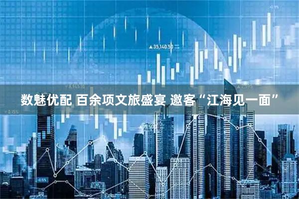 数魅优配 百余项文旅盛宴 邀客“江海见一面”