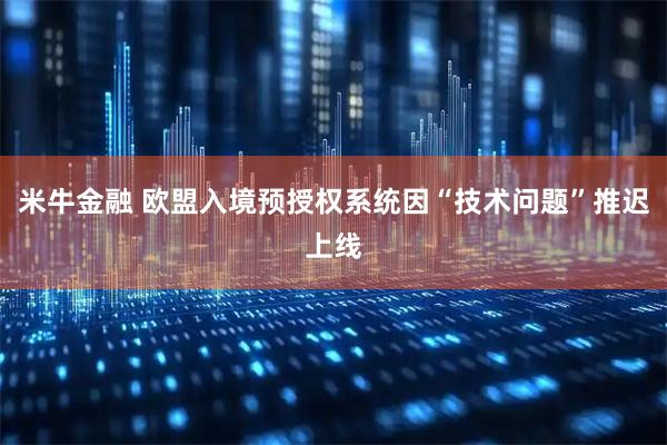 米牛金融 欧盟入境预授权系统因“技术问题”推迟上线