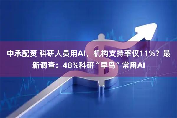 中承配资 科研人员用AI，机构支持率仅11%？最新调查：48%科研“早鸟”常用AI