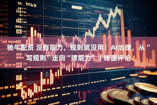 驰牛配资 没有能力，规则就没用！AI治理，从“写规则”走向“建能力”｜锋面评论